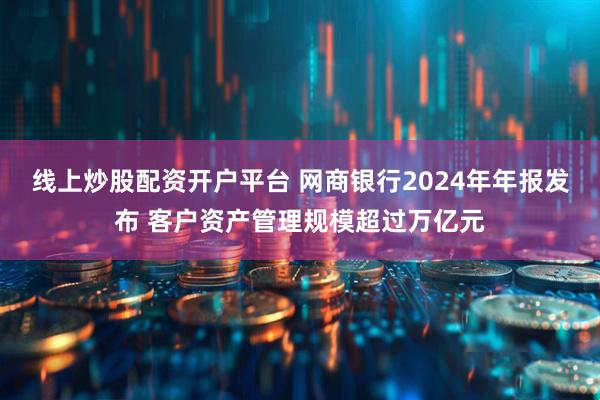 线上炒股配资开户平台 网商银行2024年年报发布 客户资产管理规模超过万亿元