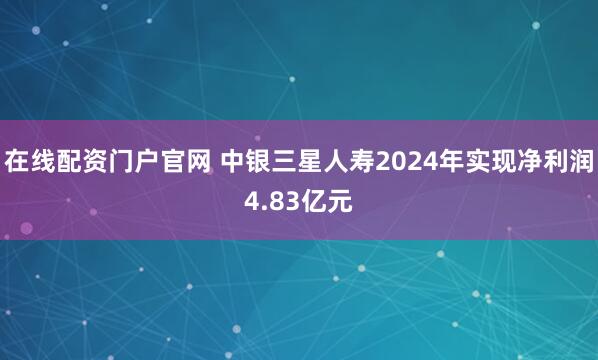 在线配资门户官网 中银三星人寿2024年实现净利润4.83亿元