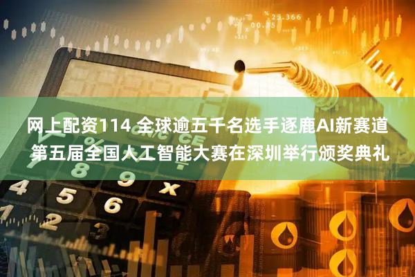 网上配资114 全球逾五千名选手逐鹿AI新赛道 第五届全国人工智能大赛在深圳举行颁奖典礼