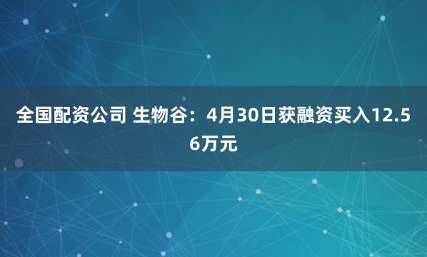 全国配资公司 生物谷：4月30日获融资买入12.56万元