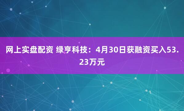 网上实盘配资 绿亨科技：4月30日获融资买入53.23万元