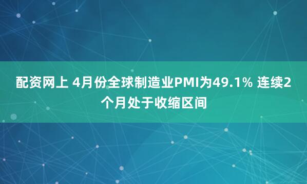 配资网上 4月份全球制造业PMI为49.1% 连续2个月处于收缩区间