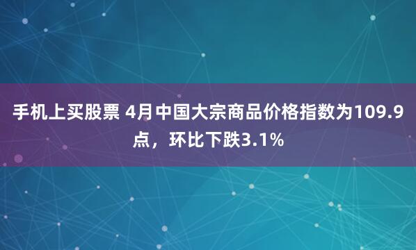 手机上买股票 4月中国大宗商品价格指数为109.9点，环比下跌3.1%