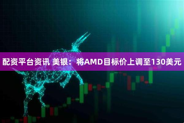 配资平台资讯 美银：将AMD目标价上调至130美元