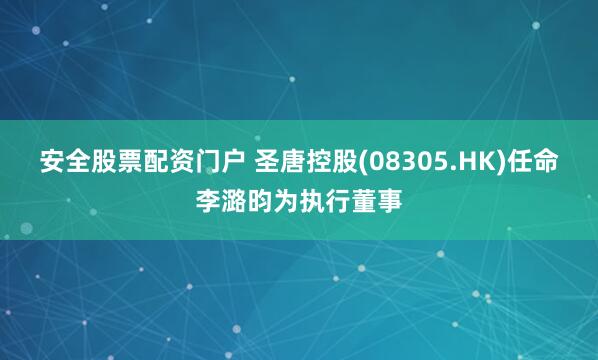 安全股票配资门户 圣唐控股(08305.HK)任命李潞昀为执行董事