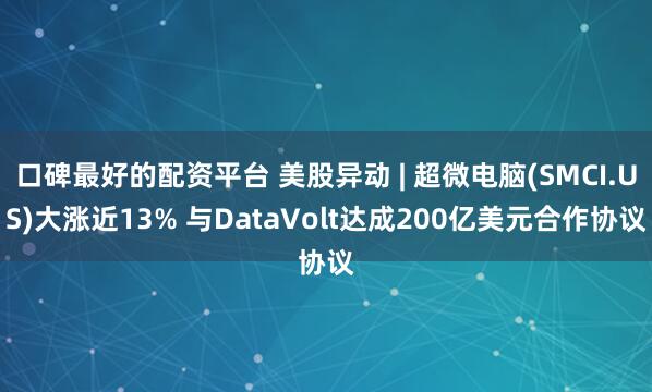 口碑最好的配资平台 美股异动 | 超微电脑(SMCI.US)大涨近13% 与DataVolt达成200亿美元合作协议