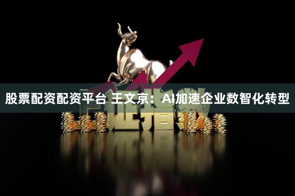 股票配资配资平台 王文京：AI加速企业数智化转型