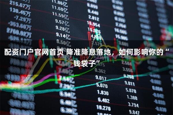 配资门户官网首页 降准降息落地，如何影响你的“钱袋子”