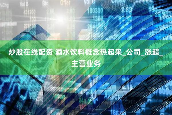 炒股在线配资 酒水饮料概念热起来_公司_涨超_主营业务