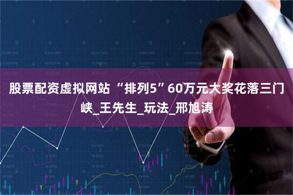 股票配资虚拟网站 “排列5”60万元大奖花落三门峡_王先生_玩法_邢旭涛