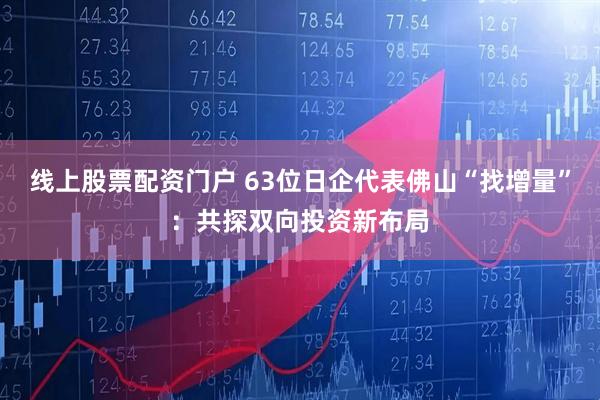 线上股票配资门户 63位日企代表佛山“找增量”：共探双向投资新布局