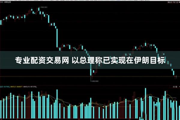 专业配资交易网 以总理称已实现在伊朗目标