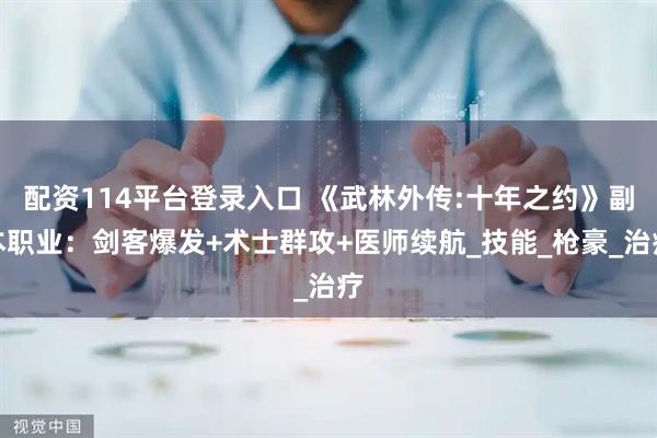 配资114平台登录入口 《武林外传:十年之约》副本职业：剑客爆发+术士群攻+医师续航_技能_枪豪_治疗