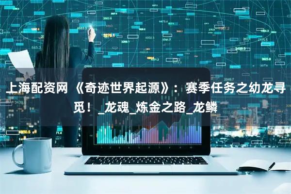 上海配资网 《奇迹世界起源》：赛季任务之幼龙寻觅！_龙魂_炼金之路_龙鳞