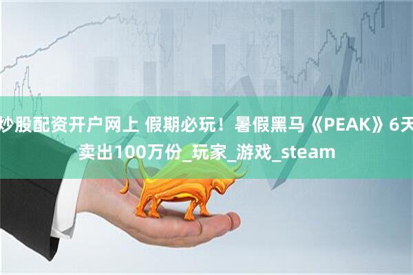 炒股配资开户网上 假期必玩！暑假黑马《PEAK》6天卖出100万份_玩家_游戏_steam
