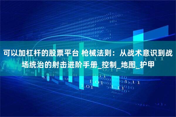 可以加杠杆的股票平台 枪械法则：从战术意识到战场统治的射击进阶手册_控制_地图_护甲