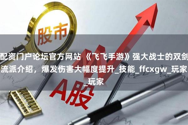 配资门户论坛官方网站 《飞飞手游》强大战士的双剑流派介绍，爆发伤害大幅度提升_技能_ffcxgw_玩家