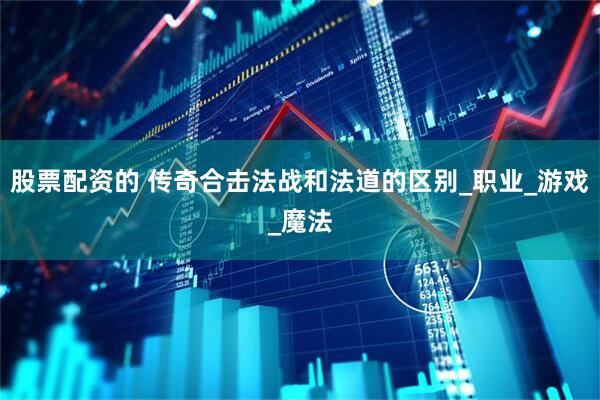 股票配资的 传奇合击法战和法道的区别_职业_游戏_魔法