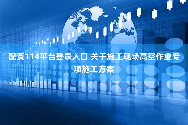 配资114平台登录入口 关于施工现场高空作业专项施工方案