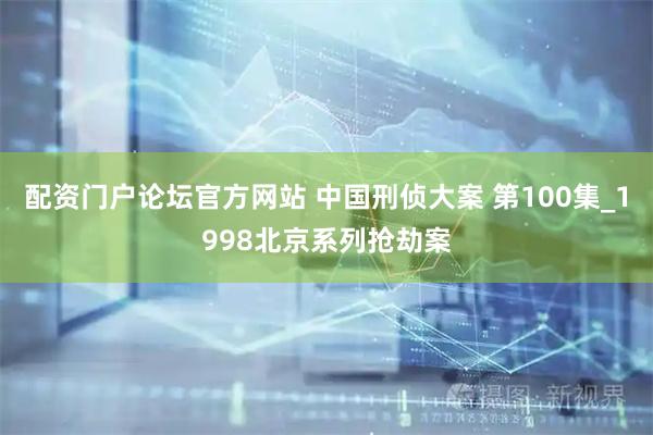 配资门户论坛官方网站 中国刑侦大案 第100集_1998北京系列抢劫案