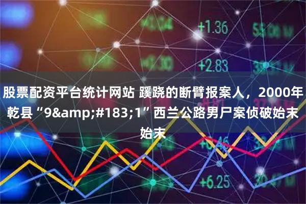 股票配资平台统计网站 蹊跷的断臂报案人，2000年乾县“9&#183;1”西兰公路男尸案侦破始末