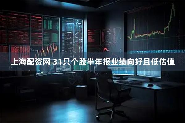 上海配资网 31只个股半年报业绩向好且低估值