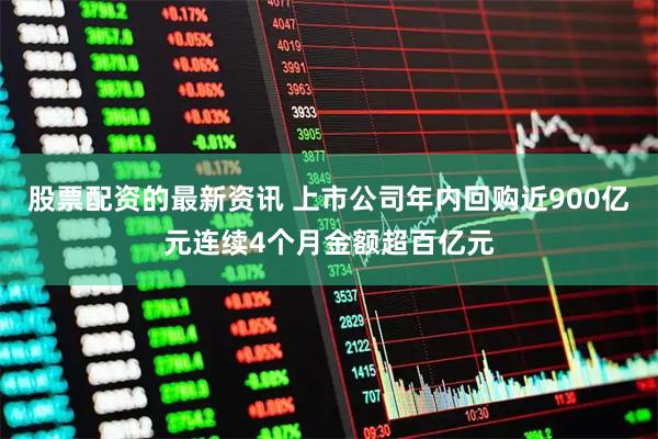 股票配资的最新资讯 上市公司年内回购近900亿元连续4个月金额超百亿元
