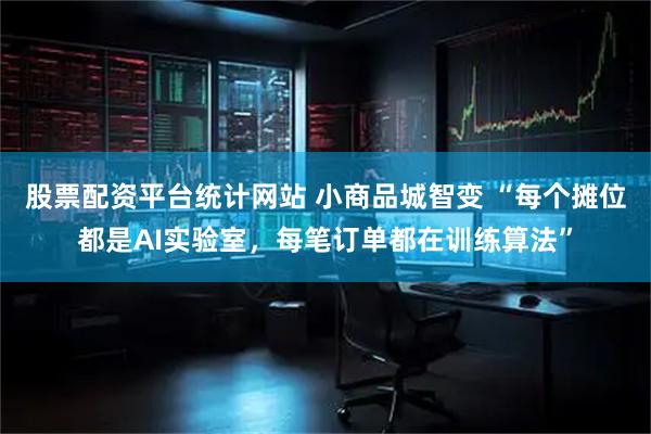 股票配资平台统计网站 小商品城智变 “每个摊位都是AI实验室，每笔订单都在训练算法”