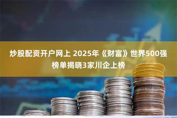 炒股配资开户网上 2025年《财富》世界500强榜单揭晓3家川企上榜