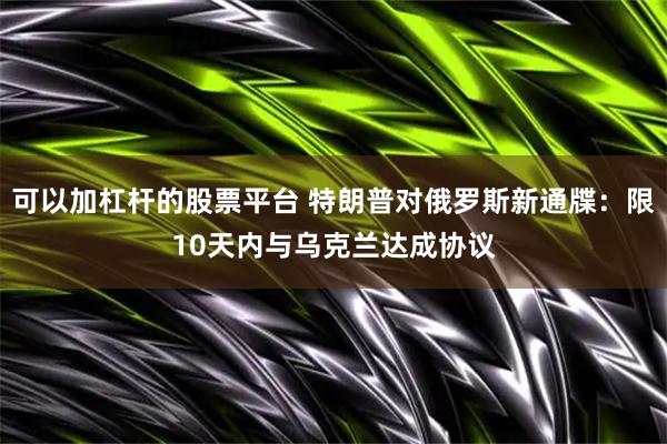 可以加杠杆的股票平台 特朗普对俄罗斯新通牒：限10天内与乌克兰达成协议