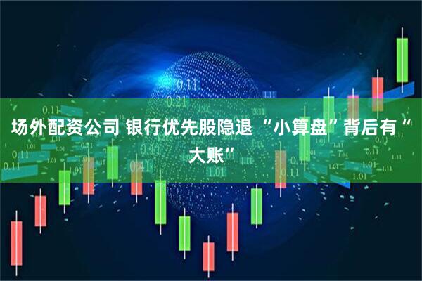 场外配资公司 银行优先股隐退 “小算盘”背后有“大账”
