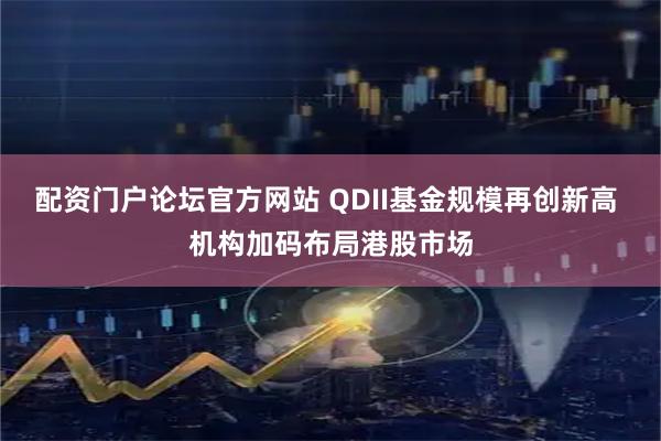 配资门户论坛官方网站 QDII基金规模再创新高 机构加码布局港股市场