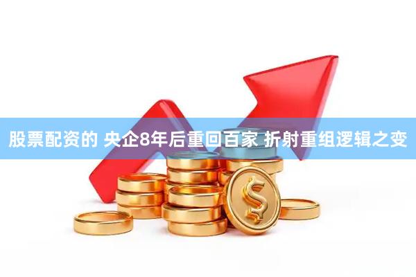 股票配资的 央企8年后重回百家 折射重组逻辑之变