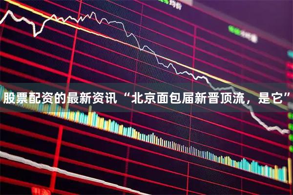 股票配资的最新资讯 “北京面包届新晋顶流，是它”
