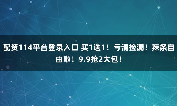 配资114平台登录入口 买1送1！亏清捡漏！辣条自由啦！9.9抢2大包！