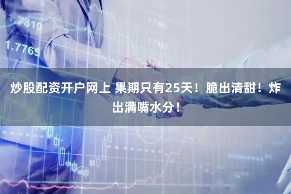 炒股配资开户网上 果期只有25天！脆出清甜！炸出满嘴水分！