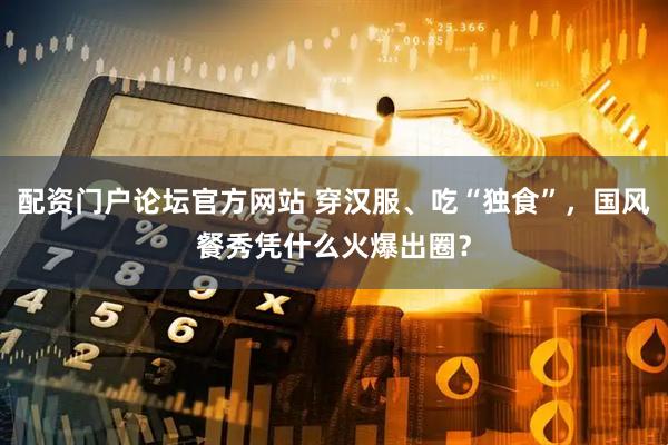 配资门户论坛官方网站 穿汉服、吃“独食”，国风餐秀凭什么火爆出圈？