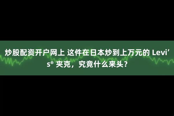 炒股配资开户网上 这件在日本炒到上万元的 Levi’s® 夹克，究竟什么来头？