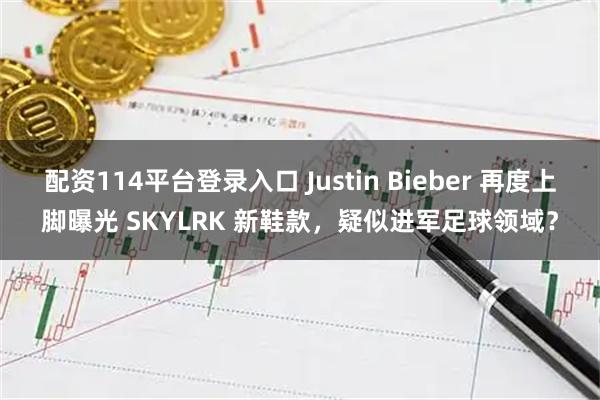配资114平台登录入口 Justin Bieber 再度上脚曝光 SKYLRK 新鞋款，疑似进军足球领域？