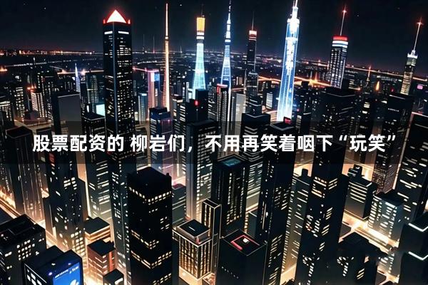 股票配资的 柳岩们，不用再笑着咽下“玩笑”