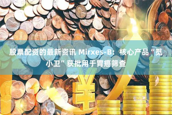 股票配资的最新资讯 Mirxes-B：核心产品“觅小卫”获批用于胃癌筛查
