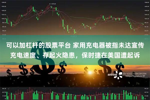 可以加杠杆的股票平台 家用充电器被指未达宣传充电速度、存起火隐患，保时捷在美国遭起诉