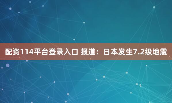 配资114平台登录入口 报道：日本发生7.2级地震