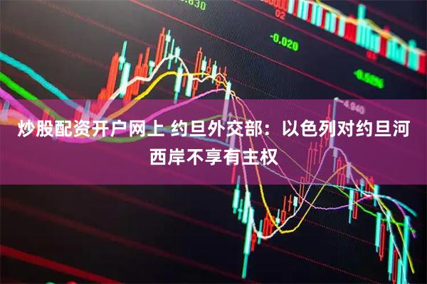 炒股配资开户网上 约旦外交部：以色列对约旦河西岸不享有主权