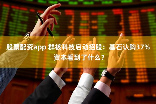 股票配资app 群核科技启动招股：基石认购37% 资本看到了什么？