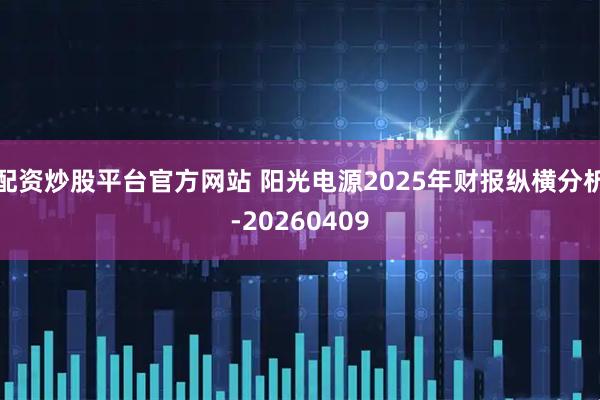 配资炒股平台官方网站 阳光电源2025年财报纵横分析-20260409