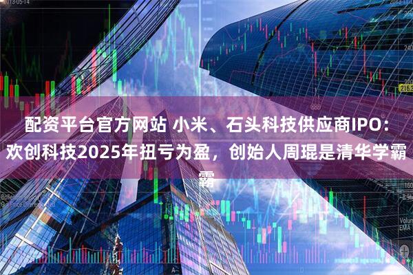 配资平台官方网站 小米、石头科技供应商IPO:欢创科技2025年扭亏为盈,创始人周琨是清华学霸