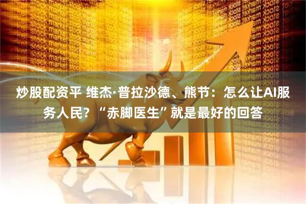 炒股配资平 维杰·普拉沙德、熊节：怎么让AI服务人民？“赤脚医生”就是最好的回答
