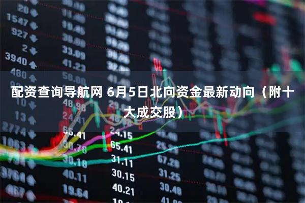 配资查询导航网 6月5日北向资金最新动向（附十大成交股）