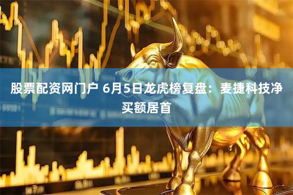 股票配资网门户 6月5日龙虎榜复盘：麦捷科技净买额居首